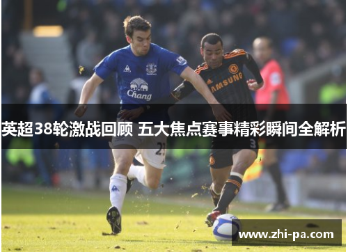 英超38轮激战回顾 五大焦点赛事精彩瞬间全解析