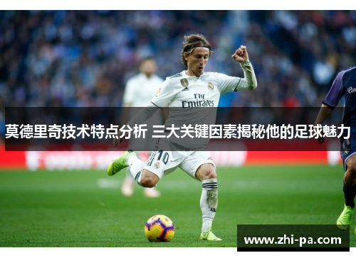 莫德里奇技术特点分析 三大关键因素揭秘他的足球魅力