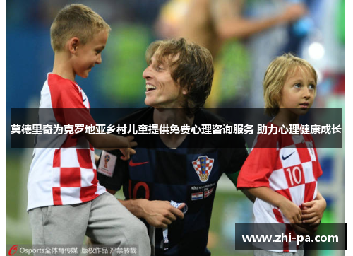莫德里奇为克罗地亚乡村儿童提供免费心理咨询服务 助力心理健康成长