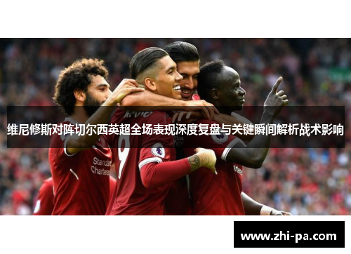 维尼修斯对阵切尔西英超全场表现深度复盘与关键瞬间解析战术影响