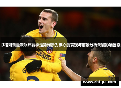 以格列兹曼欧联杯赛季走势判断为核心的表现与前景分析关键影响因素