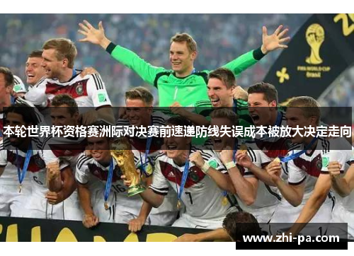 本轮世界杯资格赛洲际对决赛前速递防线失误成本被放大决定走向