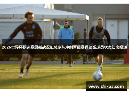 2026世界杯预选赛最新战况汇总多队冲刺晋级赛程紧张球员状态动态报道