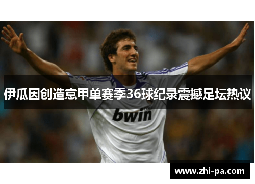 伊瓜因创造意甲单赛季36球纪录震撼足坛热议
