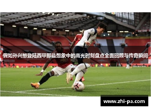 假如孙兴慜登陆西甲那些想象中的高光时刻盘点全面回顾与传奇瞬间