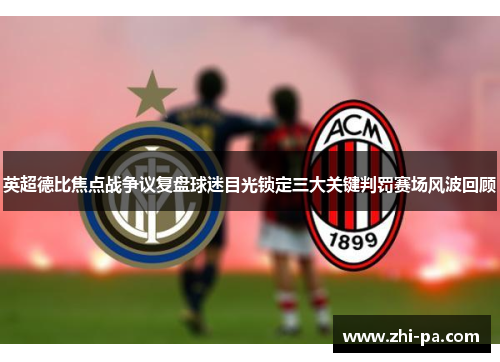 英超德比焦点战争议复盘球迷目光锁定三大关键判罚赛场风波回顾