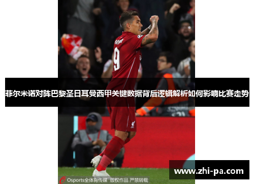 菲尔米诺对阵巴黎圣日耳曼西甲关键数据背后逻辑解析如何影响比赛走势