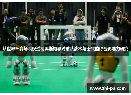 从世界杯赛场表现透视奥斯梅恩对球队战术与士气的综合影响力研究