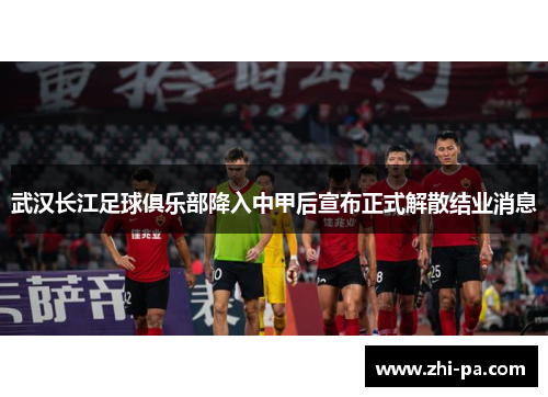 武汉长江足球俱乐部降入中甲后宣布正式解散结业消息